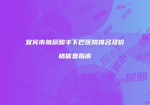 宜宾市玻尿酸丰下巴医院排名及价格信息指南
