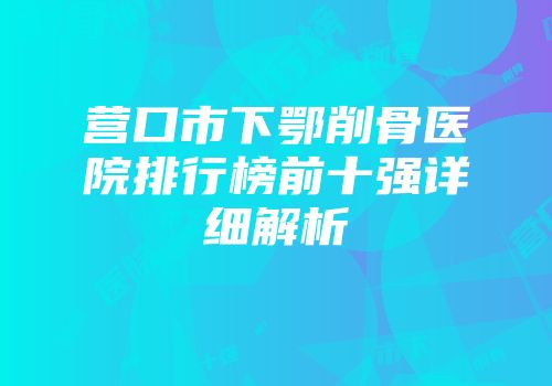 营口市下鄂削骨医院排行榜前十强详细解析