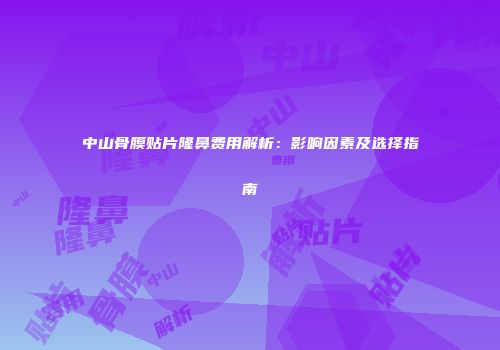 中山骨膜贴片隆鼻费用解析：影响因素及选择指南