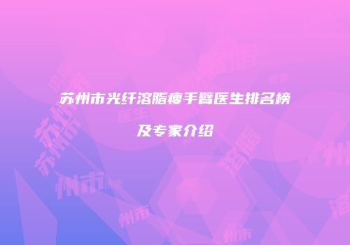 苏州市光纤溶脂瘦手臂医生排名榜及专家介绍