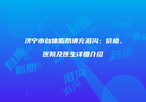 济宁市自体脂肪填充泪沟：价格、医院及医生详细介绍