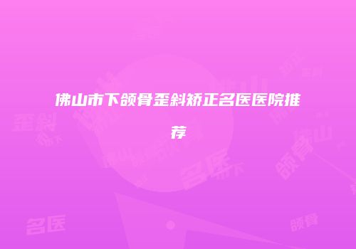 佛山市下颌骨歪斜矫正名医医院推荐