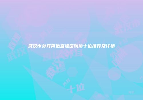 武汉市外耳再造直埋医院前十位推荐及详情