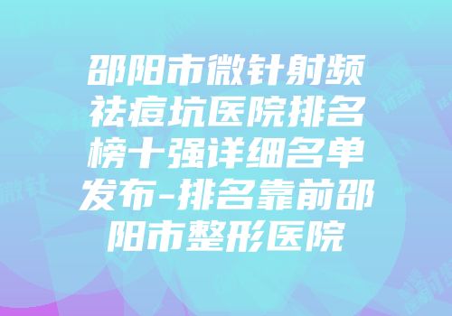 邵阳市微针射频祛痘坑医院排名榜十强详细名单发布-排名靠前邵阳市整形医院