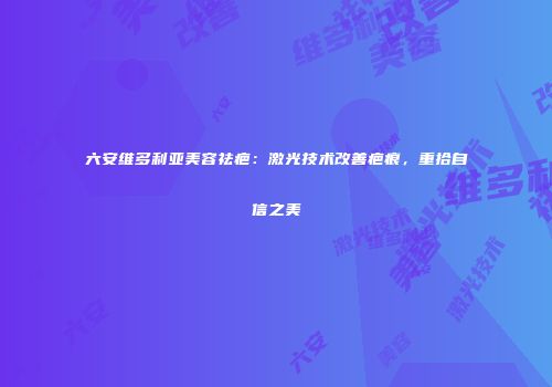 六安维多利亚美容祛疤：激光技术改善疤痕，重拾自信之美