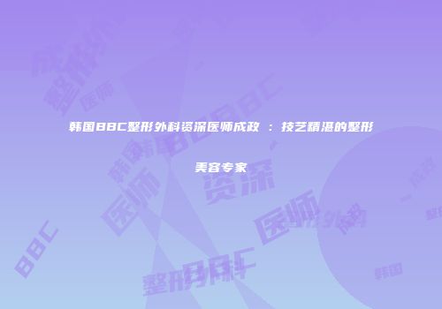 韩国BBC整形外科资深医师成政燁：技艺精湛的整形美容专家