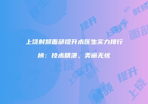 上饶射频面部提升术医生实力排行榜：技术精湛，美丽无忧