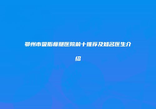 鄂州市吸脂瘦腿医院前十推荐及知名医生介绍