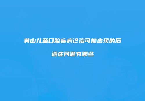 黄山儿童口腔疾病诊治可能出现的后遗症问题有哪些
