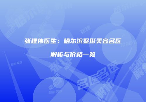 张建伟医生：哈尔滨整形美容名医解析与价格一览