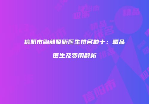 信阳市胸部吸脂医生排名前十：精品医生及费用解析
