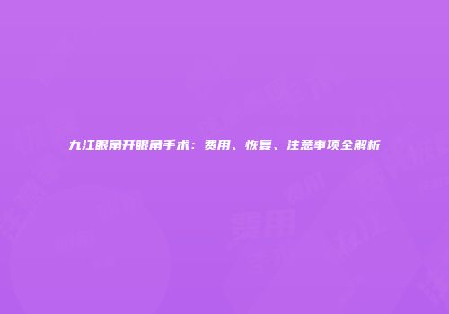 九江眼角开眼角手术：费用、恢复、注意事项全解析