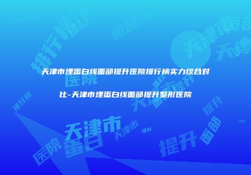 天津市埋蛋白线面部提升医院排行榜实力综合对比-天津市埋蛋白线面部提升整形医院
