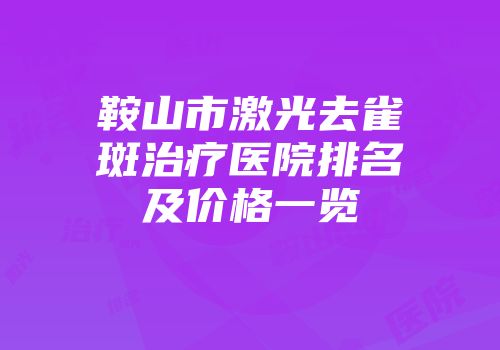 鞍山市激光去雀斑治疗医院排名及价格一览