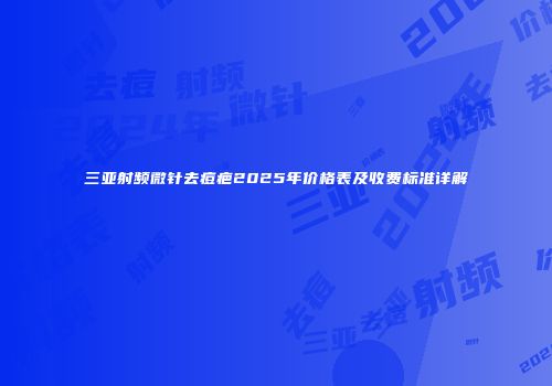 三亚射频微针去痘疤2025年价格表及收费标准详解