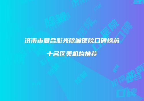 济南市复合彩光除皱医院口碑榜前十名医美机构推荐