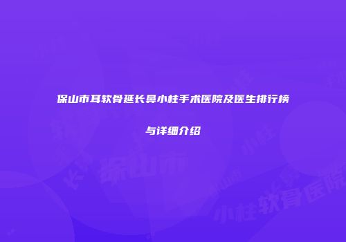 保山市耳软骨延长鼻小柱手术医院及医生排行榜与详细介绍