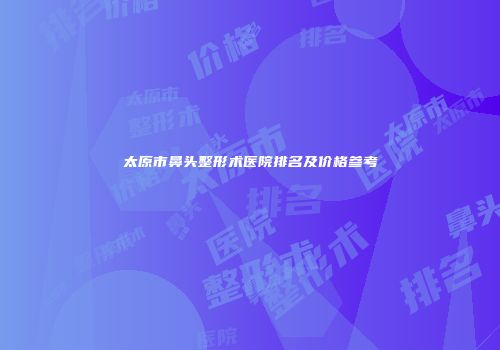 太原市鼻头整形术医院排名及价格参考