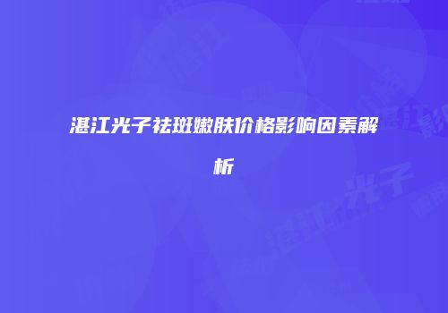 湛江光子祛斑嫩肤价格影响因素解析