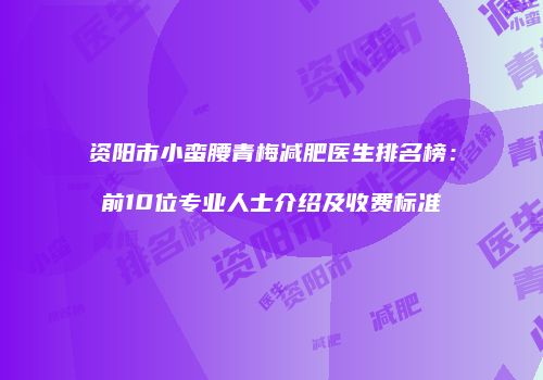 资阳市小蛮腰青梅减肥医生排名榜：前10位专业人士介绍及收费标准
