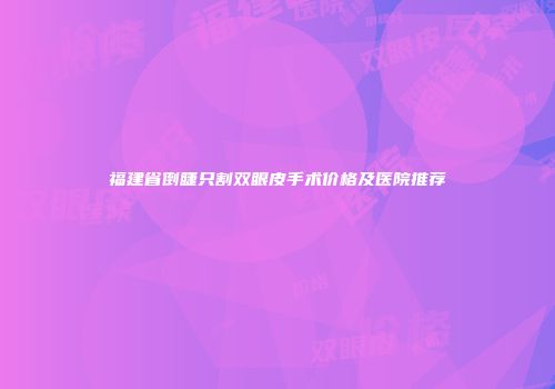 福建省倒睫只割双眼皮手术价格及医院推荐