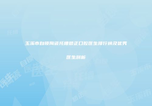 玉溪市自锁陶瓷托槽矫正口腔医生排行榜及优秀医生剖析