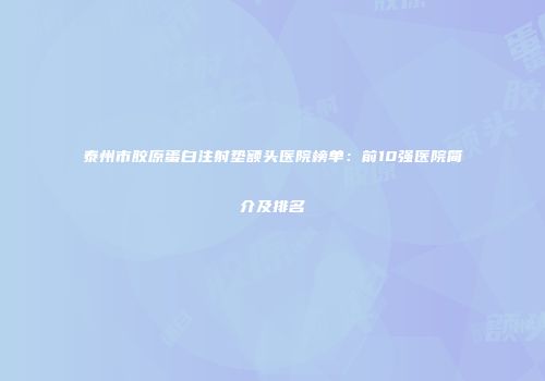 泰州市胶原蛋白注射垫额头医院榜单：前10强医院简介及排名