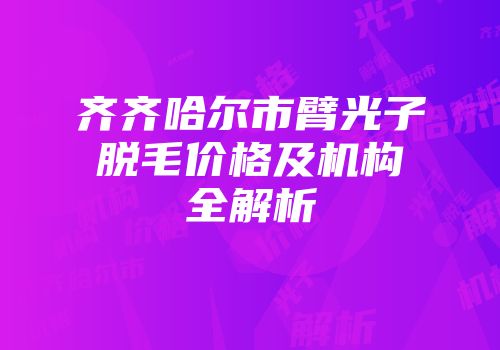 齐齐哈尔市臂光子脱毛价格及机构全解析