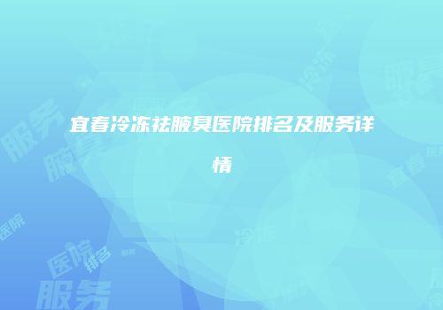 宜春冷冻祛腋臭医院排名及服务详情