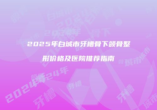 2025年白城市牙槽骨下颌骨整形价格及医院推荐指南