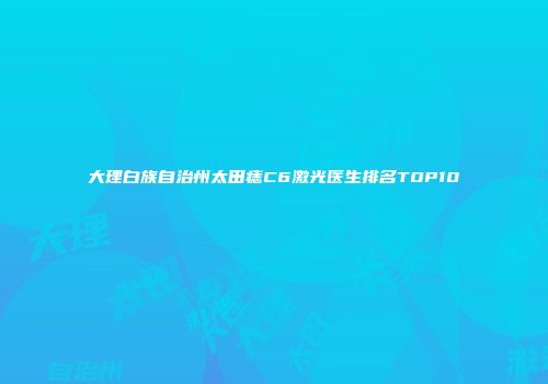 大理白族自治州太田痣C6激光医生排名TOP10