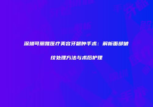 深圳可丽雅医疗美容牙龈肿手术：解析面部皱纹处理方法与术后护理