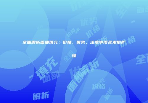 全面解析面部填充：价格、优势、注意事项及术后护理