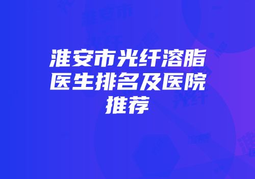 淮安市光纤溶脂医生排名及医院推荐