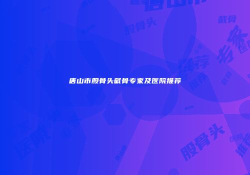 唐山市股骨头截骨专家及医院推荐