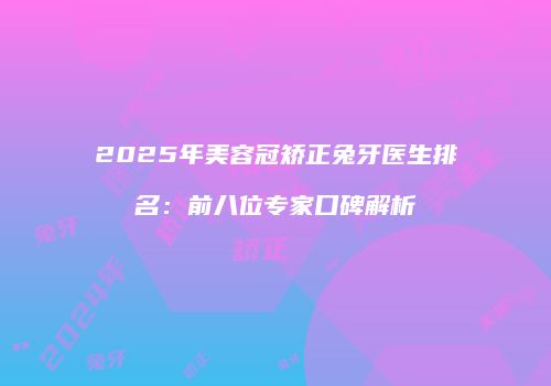 2025年美容冠矫正兔牙医生排名：前八位专家口碑解析
