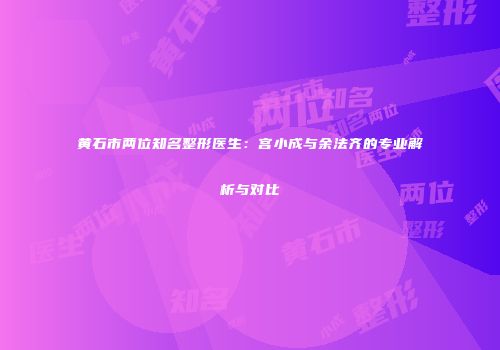 黄石市两位知名整形医生：宫小成与余法齐的专业解析与对比