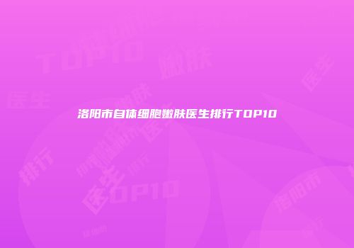 洛阳市自体细胞嫩肤医生排行TOP10