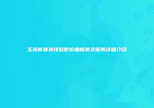 玉溪市隆鼻线整形价格概览及医院详细介绍
