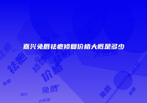 嘉兴兔唇祛疤修复价格大概是多少