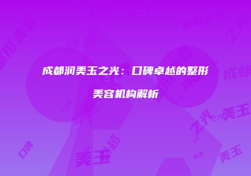 成都润美玉之光：口碑卓越的整形美容机构解析