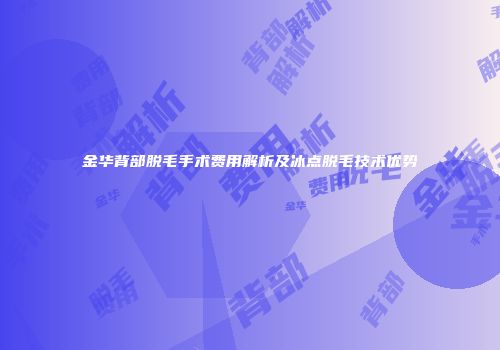 金华背部脱毛手术费用解析及冰点脱毛技术优势