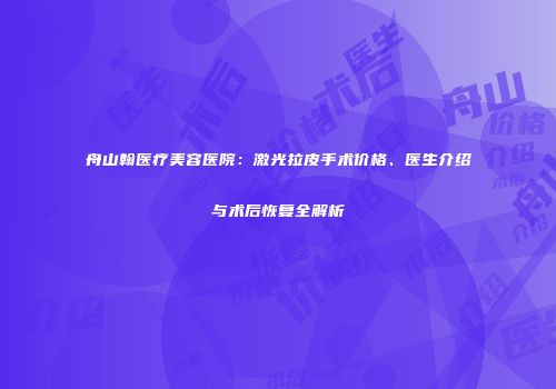 舟山翰医疗美容医院：激光拉皮手术价格、医生介绍与术后恢复全解析