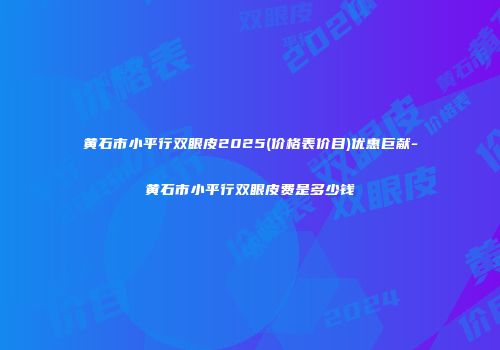 黄石市小平行双眼皮2025(价格表价目)优惠巨献-黄石市小平行双眼皮费是多少钱