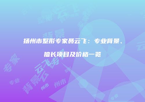 扬州市整形专家聂云飞：专业背景、擅长项目及价格一览