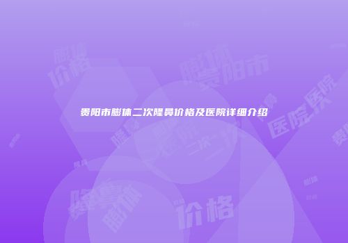 贵阳市膨体二次隆鼻价格及医院详细介绍