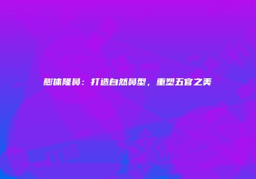 膨体隆鼻：打造自然鼻型，重塑五官之美
