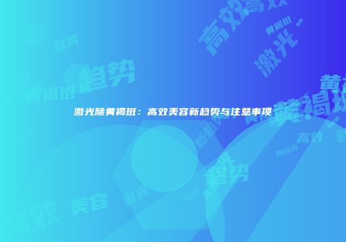 激光除黄褐斑：高效美容新趋势与注意事项