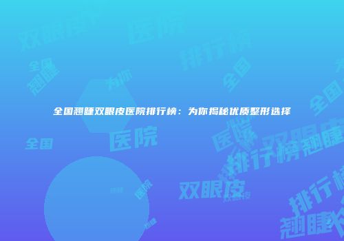 全国翘睫双眼皮医院排行榜：为你揭秘优质整形选择