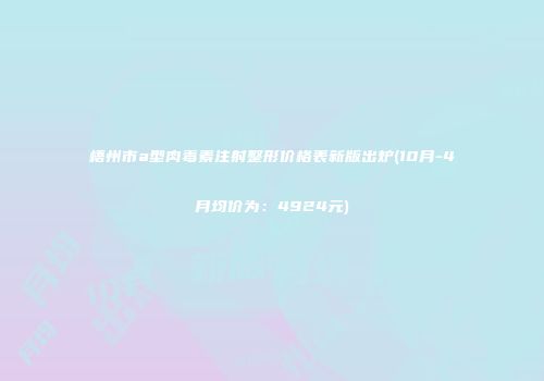 梧州市a型肉毒素注射整形价格表新版出炉(10月-4月均价为：4924元)